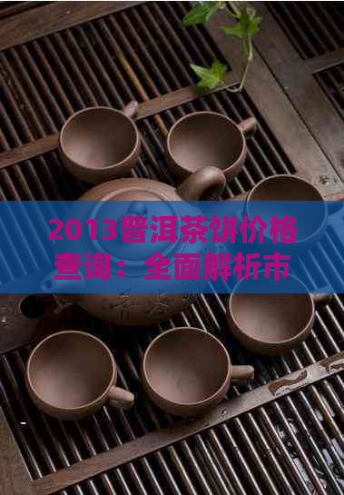 2013普洱茶饼价格查询：全面解析市场行情、品质评价与购买建议