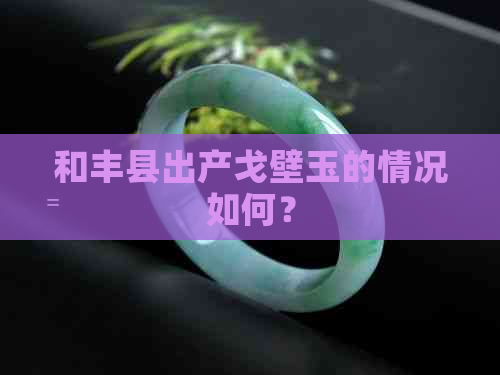 和丰县出产戈壁玉的情况如何？