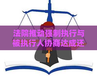 法院推动强制执行与被执行人协商达成还款方案