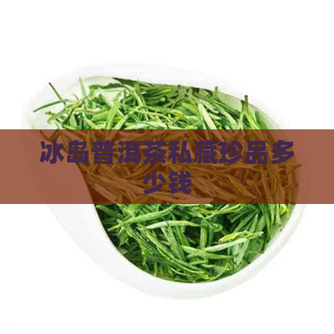 冰岛普洱茶私藏珍品多少钱