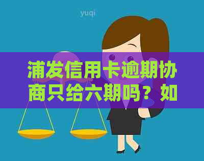 浦发信用卡逾期协商只给六期吗？如何处理？