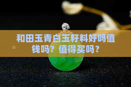 和田玉青白玉籽料好吗值钱吗？值得买吗？