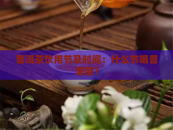 普洱茶饮用节及时间：什么节喝普洱茶？