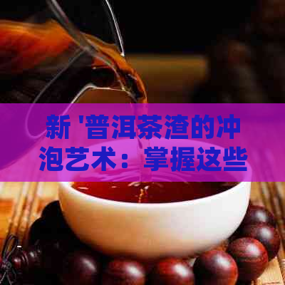 新 '普洱茶渣的冲泡艺术：掌握这些窍门，让每一滴都美味无比'