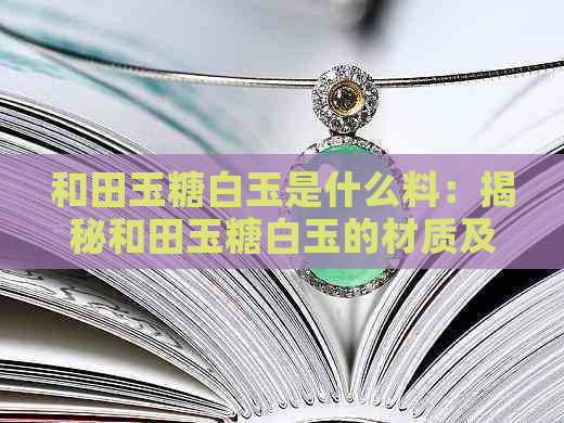 和田玉糖白玉是什么料：揭秘和田玉糖白玉的材质及价值档次