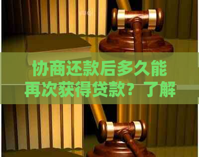 协商还款后多久能再次获得贷款？了解相关政策和时间表