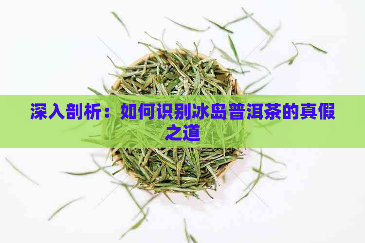 深入剖析：如何识别冰岛普洱茶的真假之道