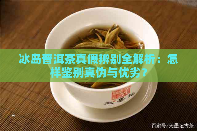 冰岛普洱茶真假辨别全解析：怎样鉴别真伪与优劣？