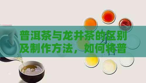 普洱茶与龙井茶的区别及制作方法，如何将普洱茶加工成龙井茶？