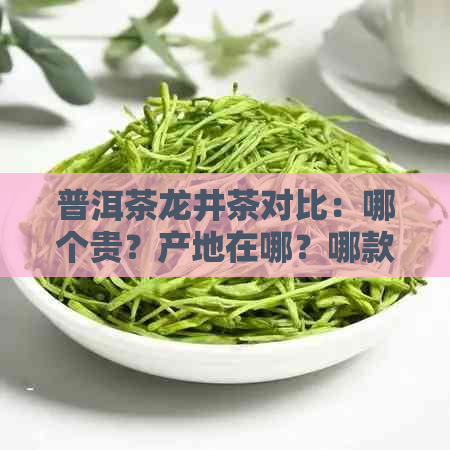 普洱茶龙井茶对比：哪个贵？产地在哪？哪款好喝？兴起时间是？