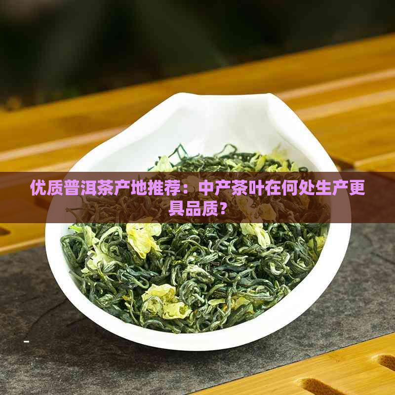 优质普洱茶产地推荐：中产茶叶在何处生产更具品质？