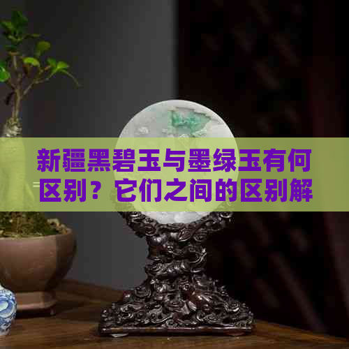 新疆黑碧玉与墨绿玉有何区别？它们之间的区别解析