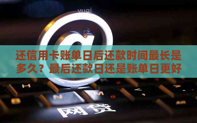 还信用卡账单日后还款时间最长是多久？最后还款日还是账单日更好？