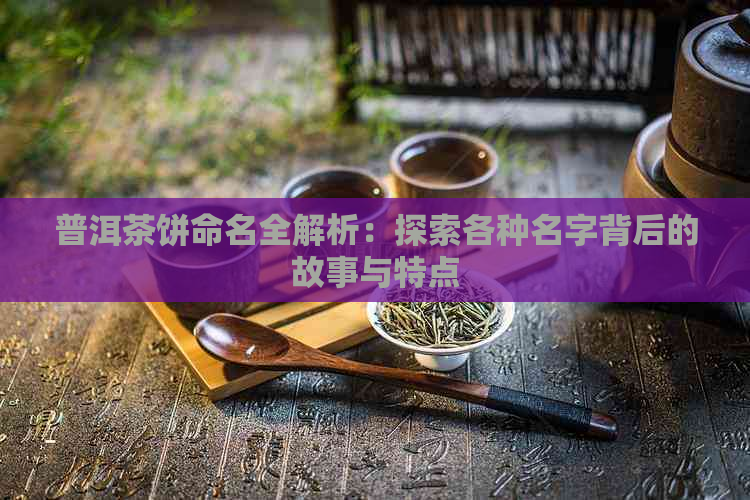 普洱茶饼命名全解析：探索各种名字背后的故事与特点