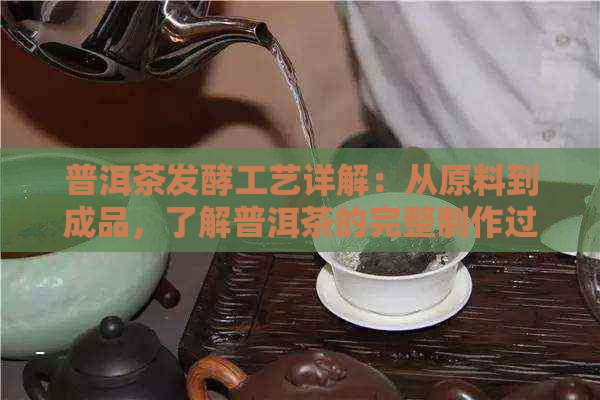 普洱茶发酵工艺详解：从原料到成品，了解普洱茶的完整制作过程