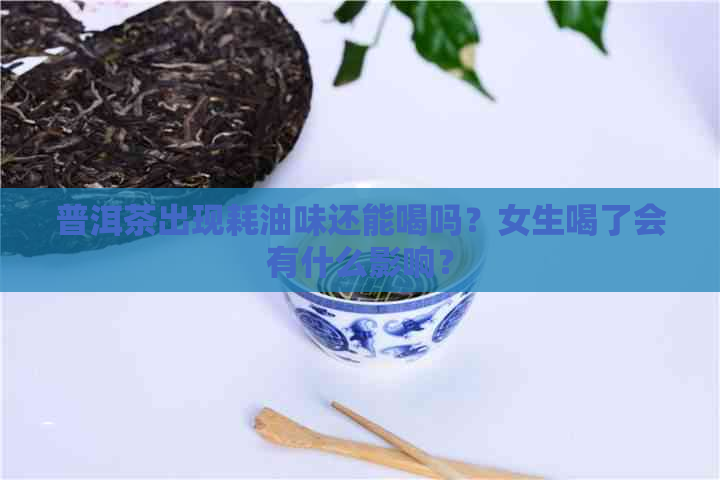 普洱茶出现耗油味还能喝吗？女生喝了会有什么影响？