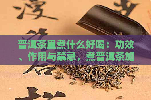 普洱茶里煮什么好喝：功效、作用与禁忌，煮普洱茶加什么好喝？