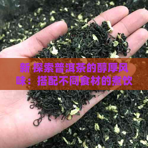 新 探索普洱茶的醇厚风味：搭配不同食材的煮饮方法及其营养功效