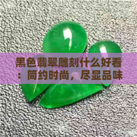 黑色翡翠雕刻什么好看：简约时尚，尽显品味