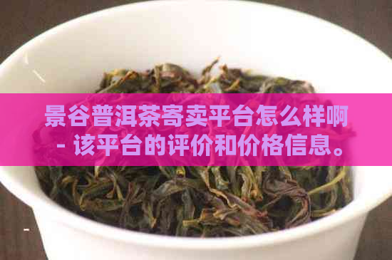 景谷普洱茶寄卖平台怎么样啊 - 该平台的评价和价格信息。