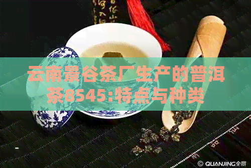 云南景谷茶厂生产的普洱茶8545:特点与种类