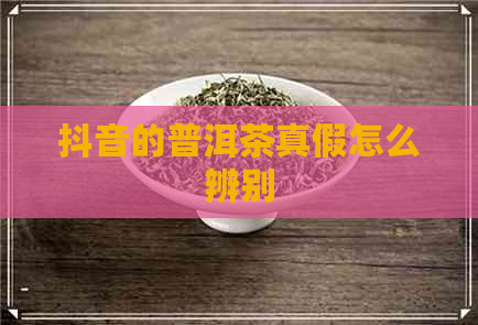 抖音的普洱茶真假怎么辨别