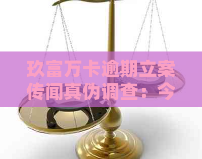 玖富万卡逾期立案传闻真伪调查：今天是否真的进入法律程序？