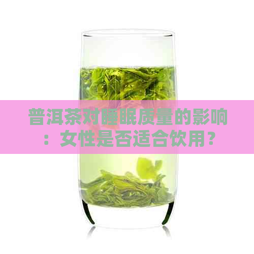 普洱茶对睡眠质量的影响：女性是否适合饮用？