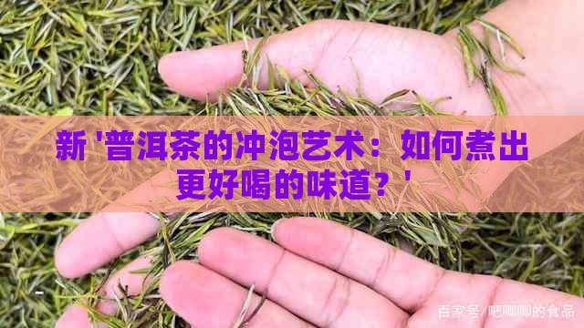 新 '普洱茶的冲泡艺术：如何煮出更好喝的味道？'