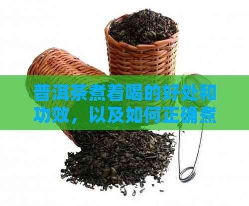 普洱茶煮着喝的好处和功效，以及如何正确煮泡。