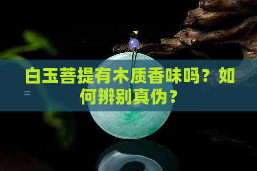 白玉菩提有木质香味吗？如何辨别真伪？