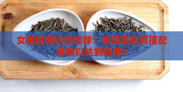 女性减肥饮品推荐：普洱茶如何搭配食物以达到效果？