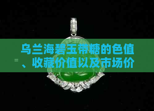 乌兰海碧玉带糖的色值、收藏价值以及市场价格全解析：你真的了解吗？