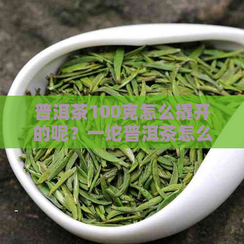 普洱茶100克怎么撬开的呢？一坨普洱茶怎么开？普洱茶一大块怎么弄开？