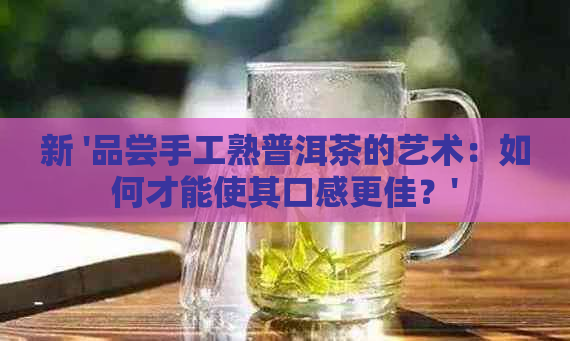 新 '品尝手工熟普洱茶的艺术：如何才能使其口感更佳？'