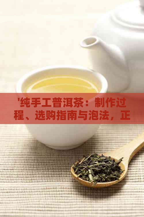 '纯手工普洱茶：制作过程、选购指南与泡法，正宗品质价格全解析'