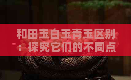 和田玉白玉青玉区别：探究它们的不同点