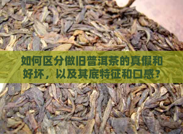 如何区分做旧普洱茶的真假和好坏，以及其底特征和口感？