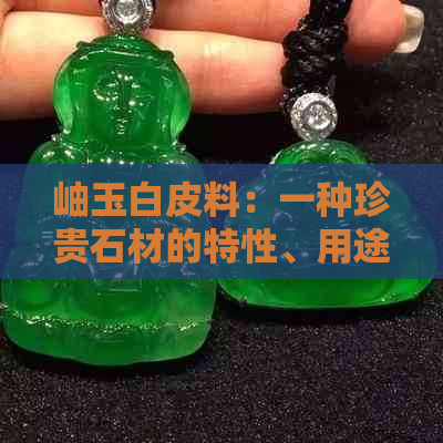 岫玉白皮料：一种珍贵石材的特性、用途与鉴别方法详解