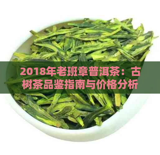 2018年老班章普洱茶：古树茶品鉴指南与价格分析
