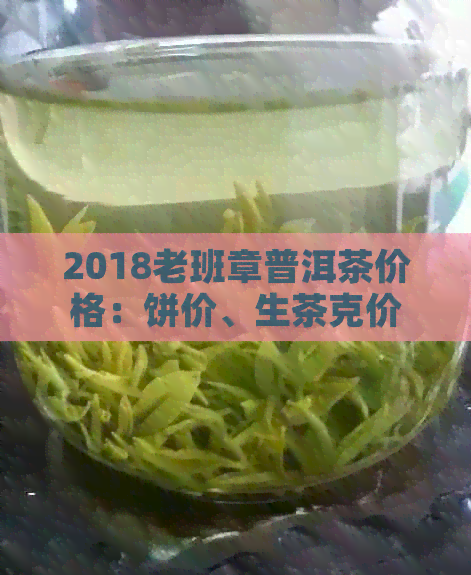 2018老班章普洱茶价格：饼价、生茶克价及年份对比