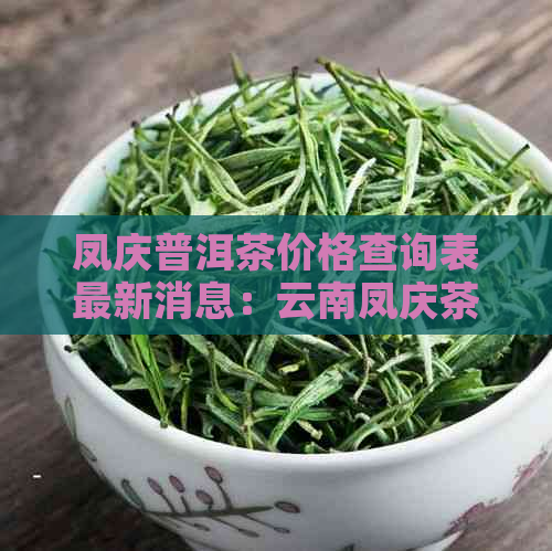 凤庆普洱茶价格查询表最新消息：云南凤庆茶厂普洱茶品质与口碑如何？