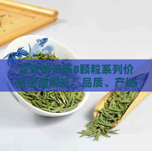 龙珠普洱茶8颗粒系列价格全面解析：品质、产地、年份等一应俱全！