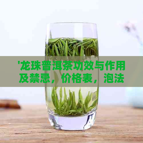 '龙珠普洱茶功效与作用及禁忌，价格表，泡法：探究其全面效益'