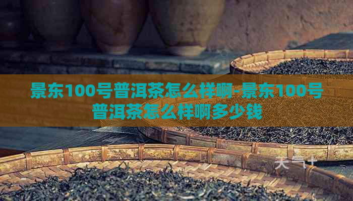 景东100号普洱茶怎么样啊-景东100号普洱茶怎么样啊多少钱