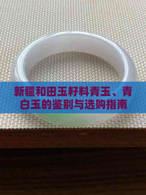 新疆和田玉籽料青玉、青白玉的鉴别与选购指南：了解品种、质量与价格