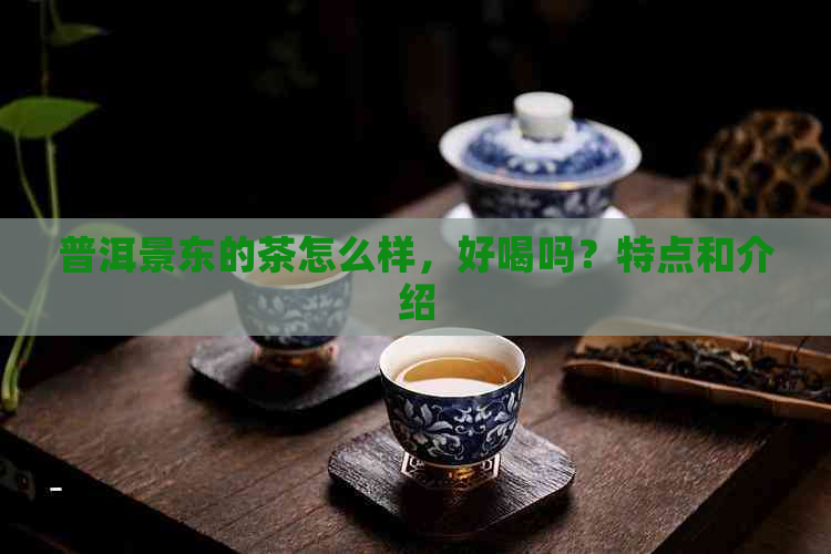 普洱景东的茶怎么样，好喝吗？特点和介绍