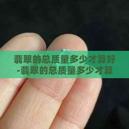 翡翠的总质量多少才算好-翡翠的总质量多少才算好?