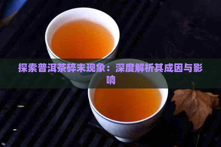 探索普洱茶碎末现象：深度解析其成因与影响