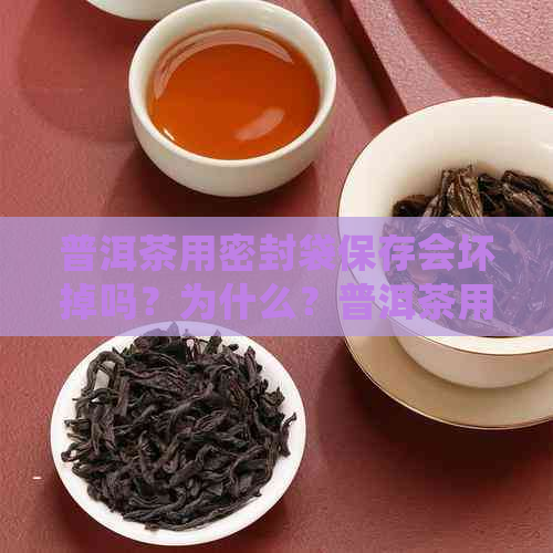 普洱茶用密封袋保存会坏掉吗？为什么？普洱茶用密封袋保存好不好？